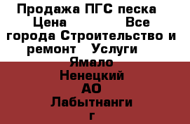 Продажа ПГС песка › Цена ­ 10 000 - Все города Строительство и ремонт » Услуги   . Ямало-Ненецкий АО,Лабытнанги г.